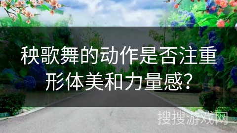 秧歌舞的动作是否注重形体美和力量感?