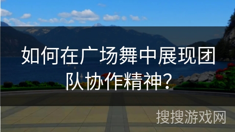 如何在广场舞中展现团队协作精神?