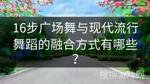 16步广场舞与现代流行舞蹈的融合方式有哪些?