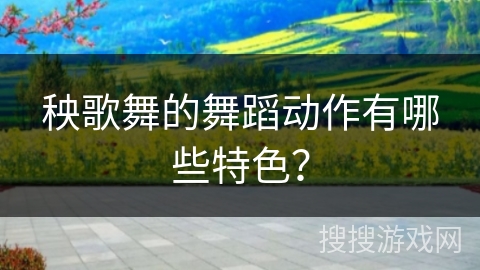 秧歌舞的舞蹈动作有哪些特色?