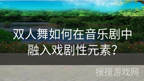 双人舞如何在音乐剧中融入戏剧性元素?