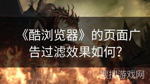 《酷浏览器》的页面广告过滤效果如何？