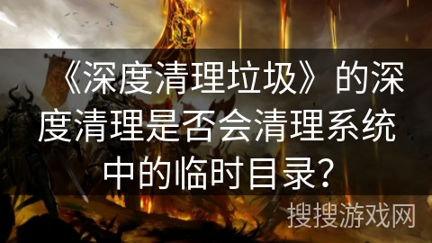 《深度清理垃圾》的深度清理是否会清理系统中的临时目录? 《深度清理垃圾》的深度清理是否会清理系统中的临时目录?