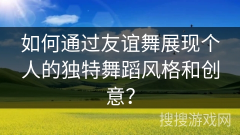 如何通过友谊舞展现个人的独特舞蹈风格和创意?