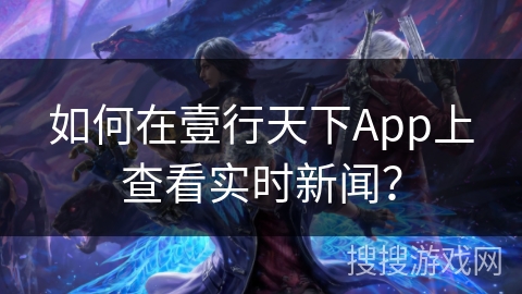 如何在壹行天下App上查看实时新闻？