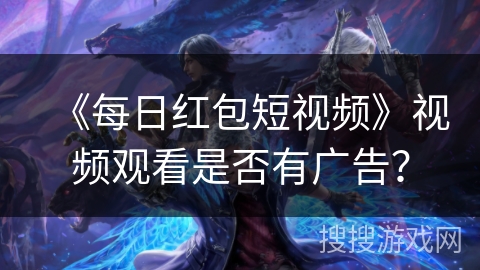 《每日红包短视频》视频观看是否有广告？