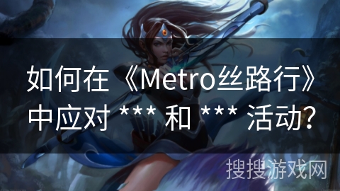 如何在《Metro丝路行》中应对 *** 和 *** 活动？