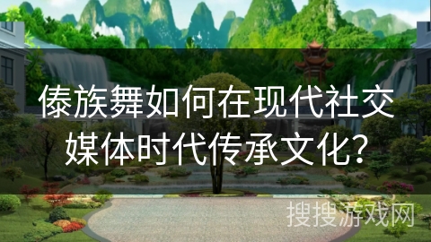 傣族舞如何在现代社交媒体时代传承文化?