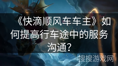 《快滴顺风车车主》如何提高行车途中的服务沟通? 《快滴顺风车车主》如何提高行车途中的服务沟通?