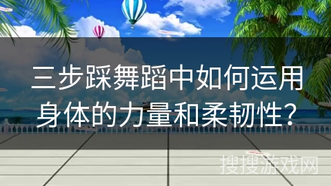 三步踩舞蹈中如何运用身体的力量和柔韧性?