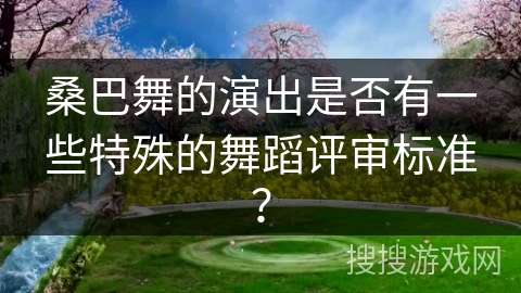 桑巴舞的演出是否有一些特殊的舞蹈评审标准?
