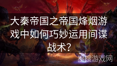 大秦帝国之帝国烽烟游戏中如何巧妙运用间谍战术？