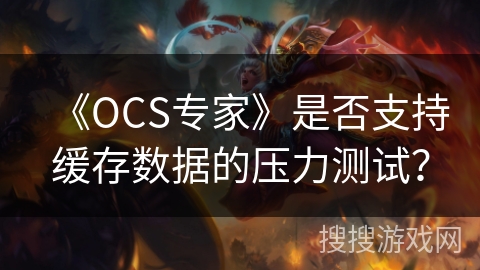 《OCS专家》是否支持缓存数据的压力测试? 《OCS专家》是否支持缓存数据的压力测试?