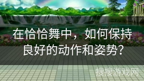 在恰恰舞中,如何保持良好的动作和姿势?