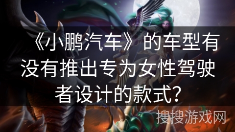 《小鹏汽车》的车型有没有推出专为女性驾驶者设计的款式？