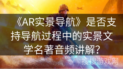 《AR实景导航》是否支持导航过程中的实景文学名著音频讲解？