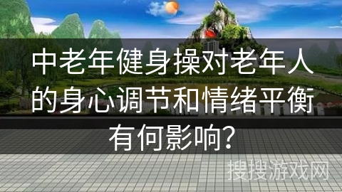 中老年健身操对老年人的身心调节和情绪平衡有何影响?