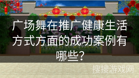 广场舞在推广健康生活方式方面的成功案例有哪些?