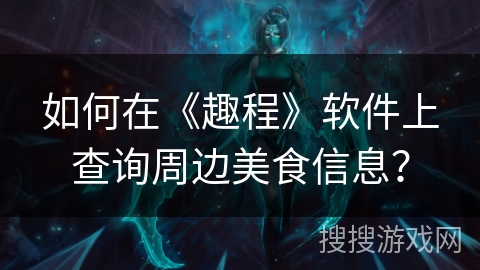 如何在《趣程》软件上查询周边美食信息？