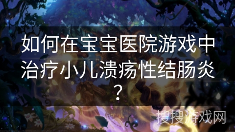如何在宝宝医院游戏中治疗小儿溃疡性结肠炎？