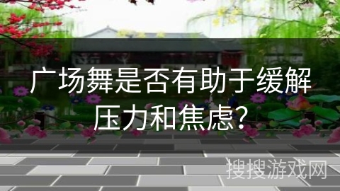 广场舞是否有助于缓解压力和焦虑?