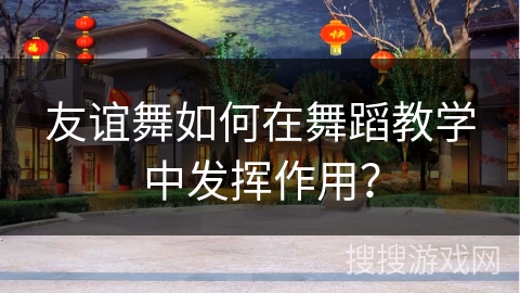 友谊舞如何在舞蹈教学中发挥作用?