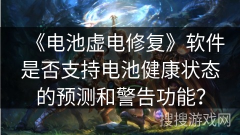 《电池虚电修复》软件是否支持电池健康状态的预测和警告功能？