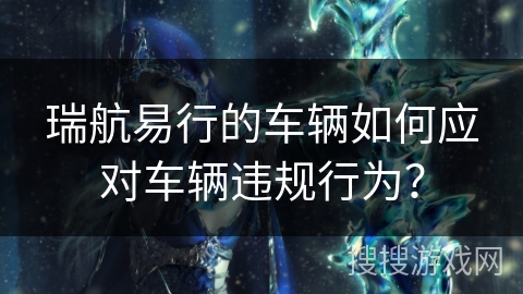 瑞航易行的车辆如何应对车辆违规行为? 瑞航易行的车辆如何应对车辆违规行为?