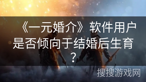 《一元婚介》软件用户是否倾向于结婚后生育? 《一元婚介》软件用户是否倾向于结婚后生育?