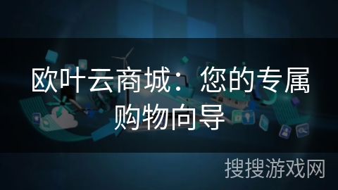 欧叶云商城:您的专属购物向导 欧叶云商城:您的专属购物向导