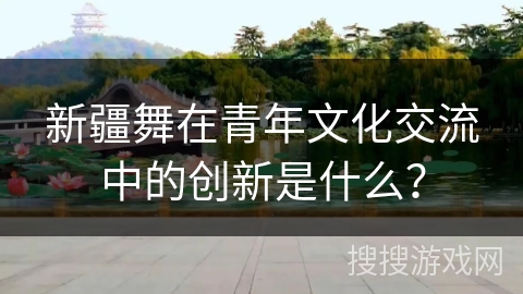 新疆舞在青年文化交流中的创新是什么?
