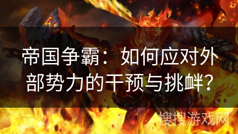 帝国争霸:如何应对外部势力的干预与挑衅? 帝国争霸:如何应对外部势力的干预与挑衅?