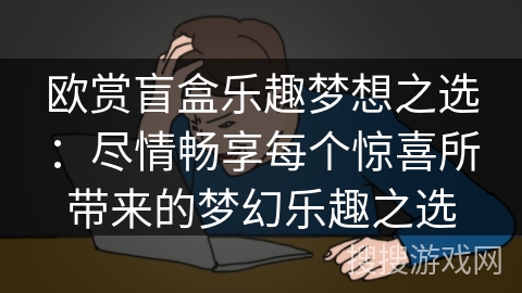 欧赏盲盒乐趣梦想之选：尽情畅享每个惊喜所带来的梦幻乐趣之选