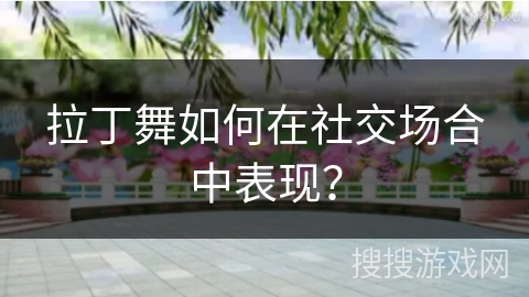 拉丁舞如何在社交场合中表现?