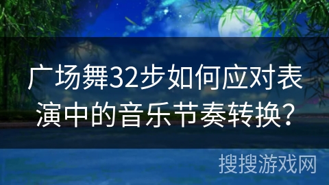 广场舞32步如何应对表演中的音乐节奏转换？