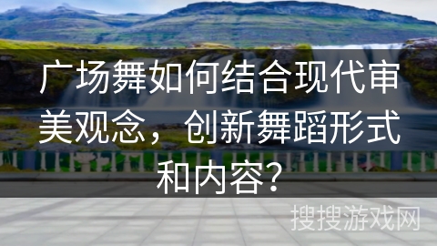 广场舞如何结合现代审美观念，创新舞蹈形式和内容？