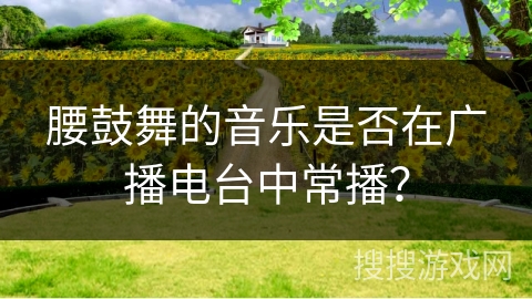 腰鼓舞的音乐是否在广播电台中常播？