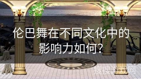 伦巴舞在不同文化中的影响力如何？