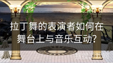 拉丁舞的表演者如何在舞台上与音乐互动？