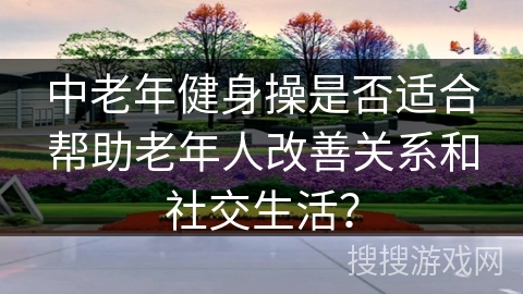 中老年健身操是否适合帮助老年人改善关系和社交生活？