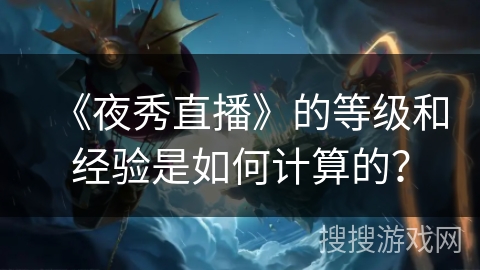 《夜秀直播》的等级和经验是如何计算的? 《夜秀直播》的等级和经验是如何计算的?