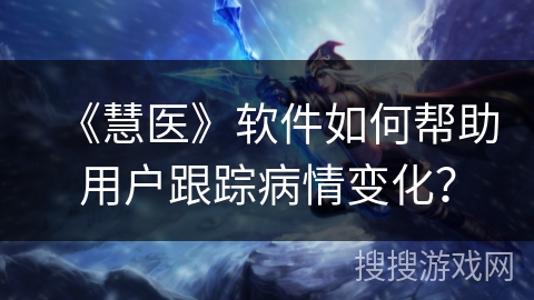 《慧医》软件如何帮助用户跟踪病情变化？
