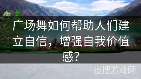 广场舞如何帮助人们建立自信，增强自我价值感？