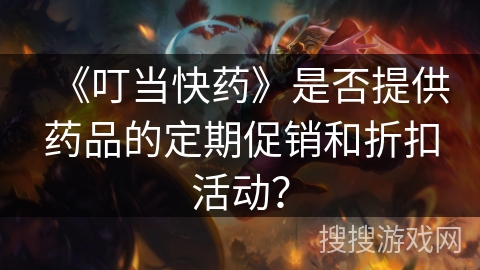 《叮当快药》是否提供药品的定期促销和折扣活动? 《叮当快药》是否提供药品的定期促销和折扣活动?