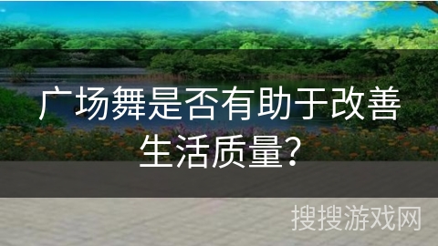 广场舞是否有助于改善生活质量？