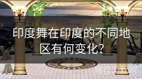 印度舞在印度的不同地区有何变化？