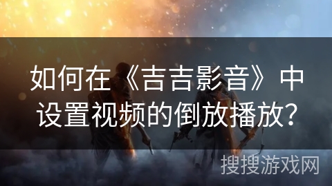 如何在《吉吉影音》中设置视频的倒放播放? 如何在《吉吉影音》中设置视频的倒放播放?