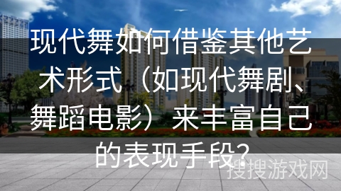现代舞如何借鉴其他艺术形式（如现代舞剧、舞蹈电影）来丰富自己的表现手段？