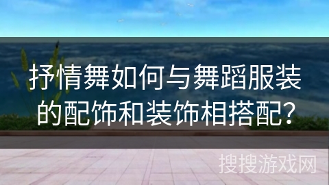 抒情舞如何与舞蹈服装的配饰和装饰相搭配？