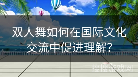 双人舞如何在国际文化交流中促进理解？